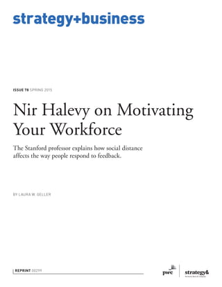 strategy+business
ISSUE 78 SPRING 2015
REPRINT 00299
BY LAURA W. GELLER
Nir Halevy on Motivating
Your Workforce
The Stanford professor explains how social distance
affects the way people respond to feedback.
 