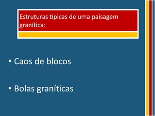 Estruturas típicas de uma paisagem
   granítica:




• Caos de blocos

• Bolas graníticas
 