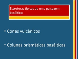 Estruturas típicas de uma paisagem
  basáltica:




• Cones vulcânicos

• Colunas prismáticas basálticas
 