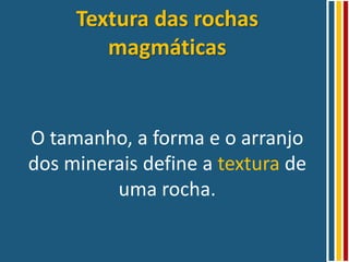 Textura das rochas
        magmáticas


O tamanho, a forma e o arranjo
dos minerais define a textura de
         uma rocha.
 