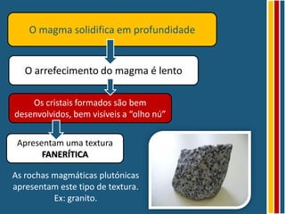 O magma solidifica em profundidade


   O arrefecimento do magma é lento

    Os cristais formados são bem
desenvolvidos, bem visíveis a “olho nú”


 Apresentam uma textura
       FANERÍTICA

As rochas magmáticas plutónicas
apresentam este tipo de textura.
          Ex: granito.
 