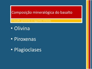 Composição mineralógica do basalto
O basalto apresenta os seguintes minerais:


• Olivina
• Piroxenas
• Plagioclases
 
