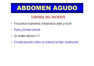 ABDOMEN AGUDOABDOMEN AGUDO
CONTROL DEL PACIENTECONTROL DEL PACIENTE
• Frecuencia respiratoria, temperatura axilar y rectal
• Pulso y tensión arterial
• Se medirá diuresis ! ! !
• En todo paciente crítico se realizará la triple canalización
 