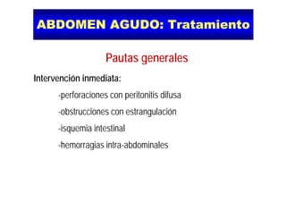 ABDOMEN AGUDO: TratamientoABDOMEN AGUDO: Tratamiento
P t lPautas generales
Intervención inmediata:Intervención inmediata:
-perforaciones con peritonitis difusa
-obstrucciones con estrangulación
-isquemia intestinal
-hemorragias intra-abdominaleshemorragias intra abdominales
 