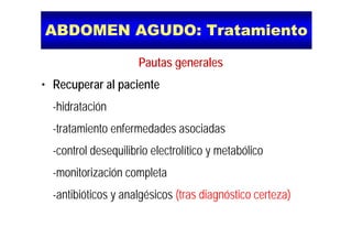 ABDOMEN AGUDO: TratamientoABDOMEN AGUDO: Tratamiento
Pautas generalesg
• Recuperar al paciente
-hidratación
t t i t f d d i d-tratamiento enfermedades asociadas
-control desequilibrio electrolítico y metabólicocontrol desequilibrio electrolítico y metabólico
-monitorización completa
-antibióticos y analgésicos (tras diagnóstico certeza)
 