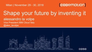 Shape your future by inventing it
alessandro la volpe
Vice President IBM Cloud Italy
@alex_lavolpe
Milan | November 29 - 30, 2018
 