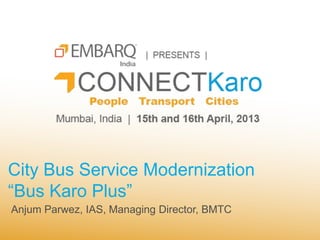 City Bus Service Modernization
“Bus Karo Plus”
Anjum Parwez, IAS, Managing Director, BMTC
 