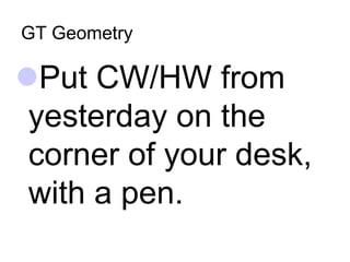 GT Geometry
Put CW/HW from
yesterday on the
corner of your desk,
with a pen.
 