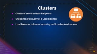 39
Clusters
● Cluster of servers needs Endpoints
● Endpoints are usually of a Load Balancer
● Load Balancer balances incoming traffic to backend servers
 