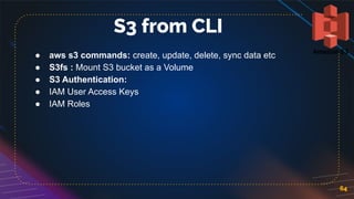 ● aws s3 commands: create, update, delete, sync data etc
● S3fs : Mount S3 bucket as a Volume
● S3 Authentication:
● IAM User Access Keys
● IAM Roles
64
S3 from CLI
 