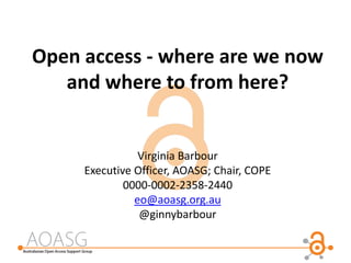 Open access - where are we now
and where to from here?
Virginia Barbour
Executive Officer, AOASG; Chair, COPE
0000-0002-2358-2440
eo@aoasg.org.au
@ginnybarbour
 