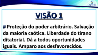 VISÃO 1VISÃO 1
## Proteção do poder arbitrário. SalvaçãoProteção do poder arbitrário. Salvação
da maioria caótica. Liberdade do tiranoda maioria caótica. Liberdade do tirano
ditatorial. Dá a todos oportunidadesditatorial. Dá a todos oportunidades
iguais. Amparo aos desfavorecidos.iguais. Amparo aos desfavorecidos.
 
