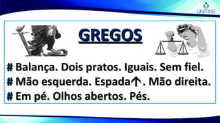 GREGOSGREGOS
## Balança. Dois pratos. Iguais. Sem fiel.Balança. Dois pratos. Iguais. Sem fiel.
## Mão esquerda. EspadaMão esquerda. Espada. Mão direita.. Mão direita.
## Em pé. Olhos abertos. Pés.Em pé. Olhos abertos. Pés.
 