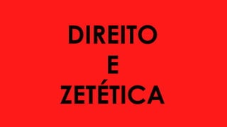 DIREITO
E
ZETÉTICA
 