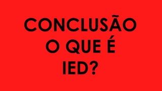 CONCLUSÃO
O QUE É
IED?
 