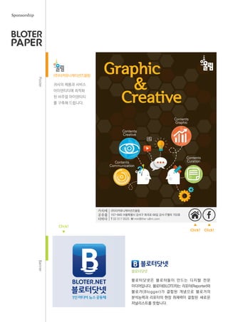 PosterBanner
귀사의 제품과 서비스
아이덴티티에 최적화
된 비주얼 아이덴티티
를 구축해 드립니다.
블로터닷넷은 블로터들이 만드는 디지털 전문
미디어입니다. 블로터(BLOTER)는 리포터(Reporter)와
블로거(Blogger)가 결합된 개념으로 블로거의
분석능력과 리포터의 현장 취재력이 결합된 새로운
저널리스트를 뜻합니다.
(주)더커뮤니케이션즈울림
블로터닷넷
Sponsorship
Click!
▼
▲
Click!
▲
Click!
 
