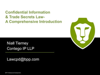 Confidential Information 
& Trade Secrets Law- 
A Comprehensive Introduction 
Niall Tierney 
Contego IP LLP 
Lawcpd@bpp.com 
BPP Professional BPP Professional Deve loDpemveelnotpment 
 