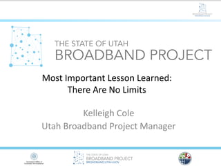 Most Important Lesson Learned:
There Are No Limits
Kelleigh Cole
Utah Broadband Project Manager
 