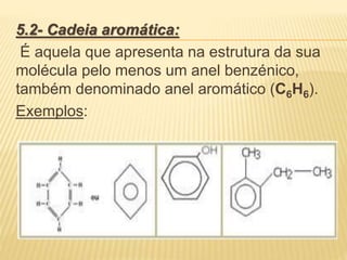 5.2- Cadeia aromática:
É aquela que apresenta na estrutura da sua
molécula pelo menos um anel benzénico,
também denominado anel aromático (C6H6).
Exemplos:
 
