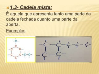  1.3- Cadeia mista:
É aquela que apresenta tanto uma parte da
cadeia fechada quanto uma parte da
aberta.
Exemplos:
 