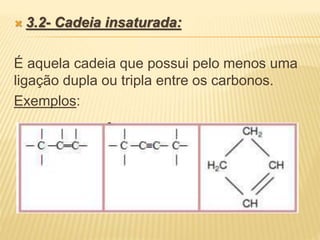  3.2- Cadeia insaturada:
É aquela cadeia que possui pelo menos uma
ligação dupla ou tripla entre os carbonos.
Exemplos:
 