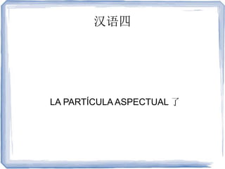 汉语四
LA PARTÍCULA ASPECTUAL 了
 