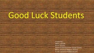 Good Luck Students
Created by:
ABDUL KAYUM
Senior Teacher
Swami Vivekanand Govt. Model School,
Block- Parbatsar (Nagaur) 341512
E-mail: aqmansuri50@gmail.com
 