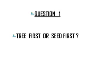 QUESTION 1
TREE FIRST OR SEED FIRST ?
 