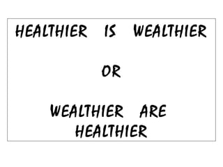 HEALTHIER IS WEALTHIER
OR
WEALTHIER ARE
HEALTHIER
 