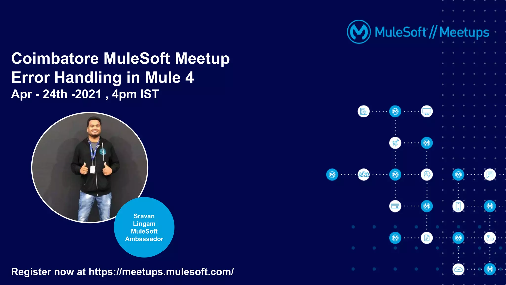Coimbatore MuleSoft Meetup
Error Handling in Mule 4
Apr - 24th -2021 , 4pm IST
Register now at https://meetups.mulesoft.com/
Sravan
Lingam
MuleSoft
Ambassador