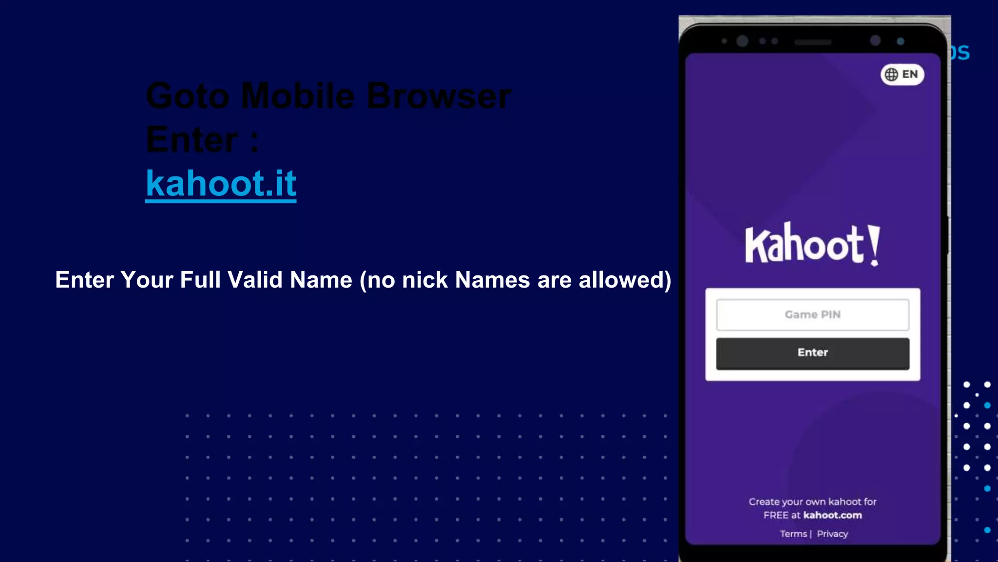 Enter Your Full Valid Name (no nick Names are allowed)
Goto Mobile Browser
Enter :
kahoot.it
