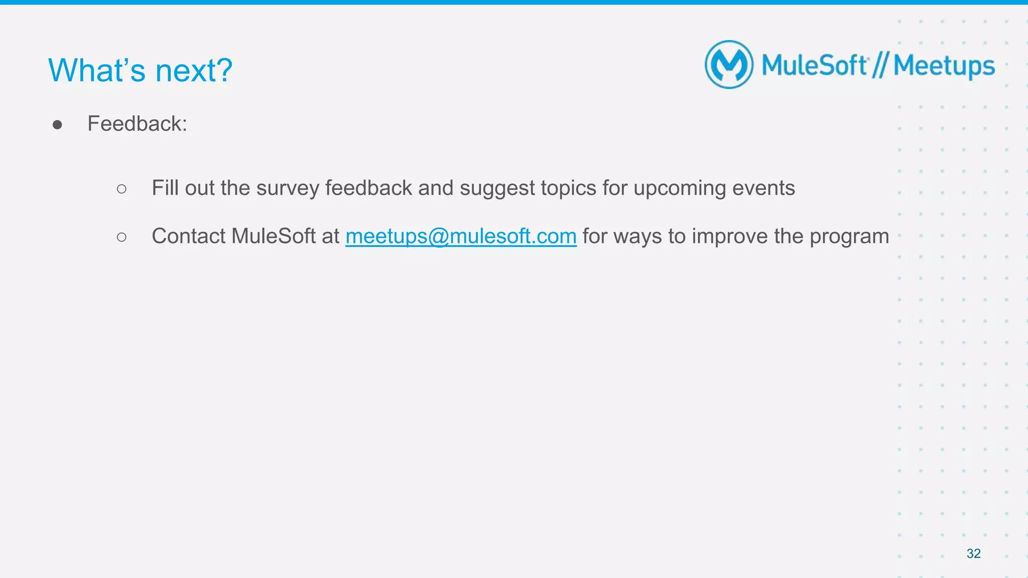 32
● Feedback:
○ Fill out the survey feedback and suggest topics for upcoming events
○ Contact MuleSoft at meetups@mulesoft.com for ways to improve the program
What’s next?