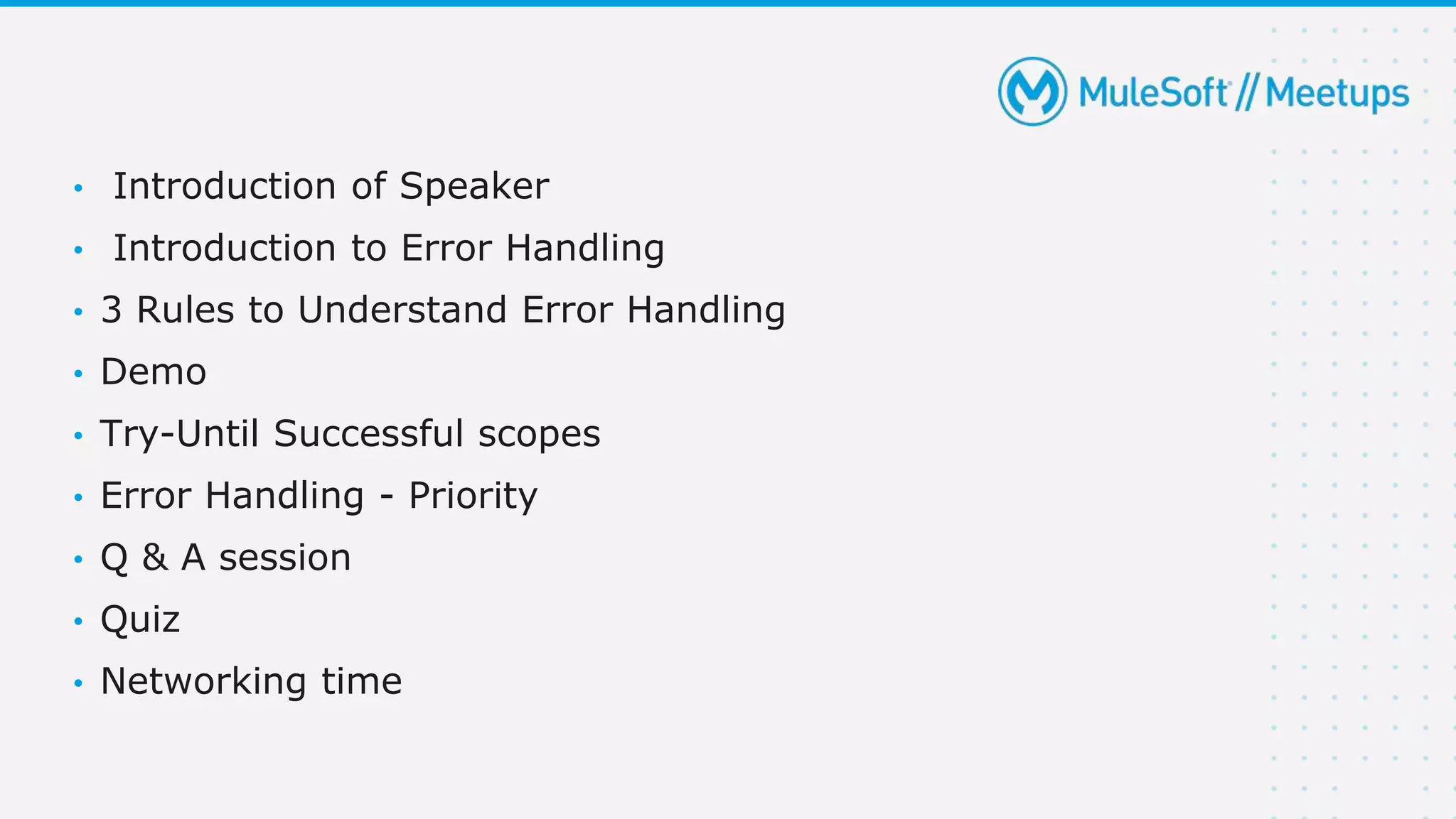 • Introduction of Speaker
• Introduction to Error Handling
• 3 Rules to Understand Error Handling
• Demo
• Try-Until Successful scopes
• Error Handling - Priority
• Q & A session
• Quiz
• Networking time