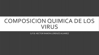 COMPOSICION QUIMICA DE LOS
VIRUS
Q.F.B. HECTOR RAMON LORENZOALVAREZ
 