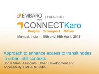 Approach to enhance access to transit nodes
in urban infill contexts
Sonal Shah, Associate, Urban Development and
Accessibility, EMBARQ India
 