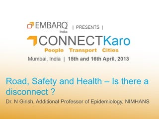 Road, Safety and Health – Is there a
disconnect ?
Dr. N Girish, Additional Professor of Epidemiology, NIMHANS
 