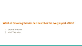 Which of following theories best describes the every aspect of life?
1. Grand Theories
2. Mini Theories
 