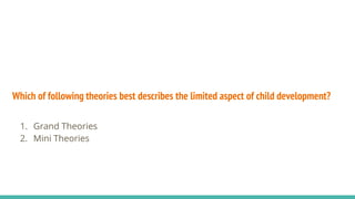 Which of following theories best describes the limited aspect of child development?
1. Grand Theories
2. Mini Theories
 