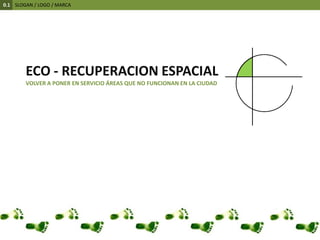 0.1    SLOGAN / LOGO / MARCAECO - RECUPERACION ESPACIALVOLVER A PONER EN SERVICIO ÁREAS QUE NO FUNCIONAN EN LA CIUDAD