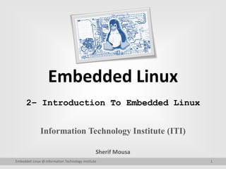 Embedded Linux
Information Technology Institute (ITI)
Sherif Mousa
Embedded Linux @ Information Technology Institute 1
2– Introduction To Embedded Linux
 