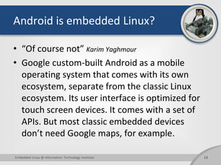 Android is embedded Linux?
• “Of course not” Karim Yaghmour
• Google custom-built Android as a mobile
operating system tha...
