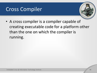 Cross Compiler
• A cross compiler is a compiler capable of
creating executable code for a platform other
than the one on w...