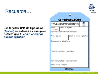 SCA Consumidor México y Centroamérica
Las tarjetas TPM de Operación
(Azules) se colocan en cualquier
defecto que tú como operador,
puedas resolver.
Recuerda…
 