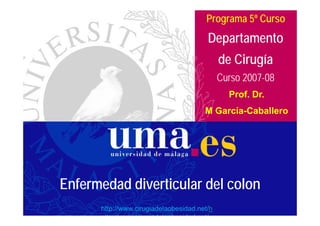 Programa 5º Curso

Departamento
de Cirugía
Curso 2007-08
Prof. Dr.
M García-Caballero
García-

Enfermedad diverticular del colon
http://www.cirugiadelaobesidad.net/h
ttp://www cirugiadelaobesidad net/

 