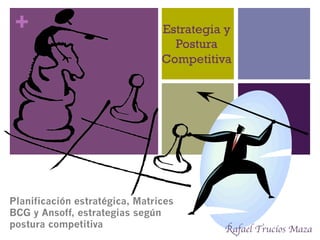 + Estrategia y
Postura
Competitiva
Planificación estratégica, Matrices
BCG y Ansoff, estrategias según
postura competitiva Rafael Trucíos Maza	

 