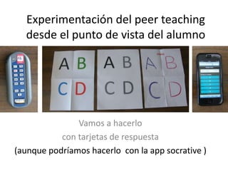 Experimentación del peer teaching
desde el punto de vista del alumno
Vamos a hacerlo
con tarjetas de respuesta
(aunque podríamos hacerlo con la app socrative )
 