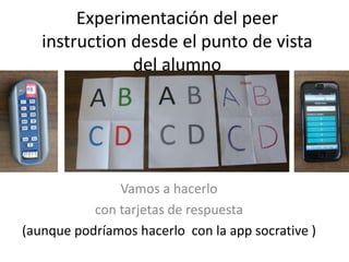 Experimentación del peer
instruction desde el punto de vista
del alumno
Vamos a hacerlo
con tarjetas de respuesta
(aunque podríamos hacerlo con la app socrative )
 