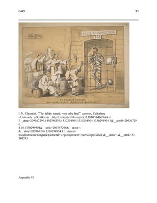 6449 33
I. N. Choynski, "The tables turned: you sabe him?" cartoon, Calisphere
- University of California , http://content.cdlib.org/ark:/13030/hb4b69n6kx/
?__utma=209367296.1492398359.1330294904.1330294904.1330294904.1&__utmb=20936729
6.
4.10.1330294904&__utmc=209367296&__utmx=-
&__utmz=209367296.1330294904.1.1.utmcsr=
google|utmccn=(organic)|utmcmd=organic|utmctr=(not%20provided)&__utmv=-&__utmk=33
103293.
Appendix D:
 