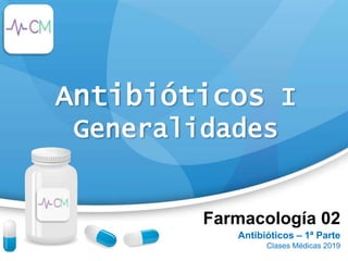 Farmacología 02
Antibióticos – 1ª Parte
Clases Médicas 2019
Antibióticos I
Generalidades
 