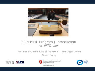 UPH MTIC Program | Introduction
to WTO Law
Features and Functions of the World Trade Organization
Simon Lacey

 